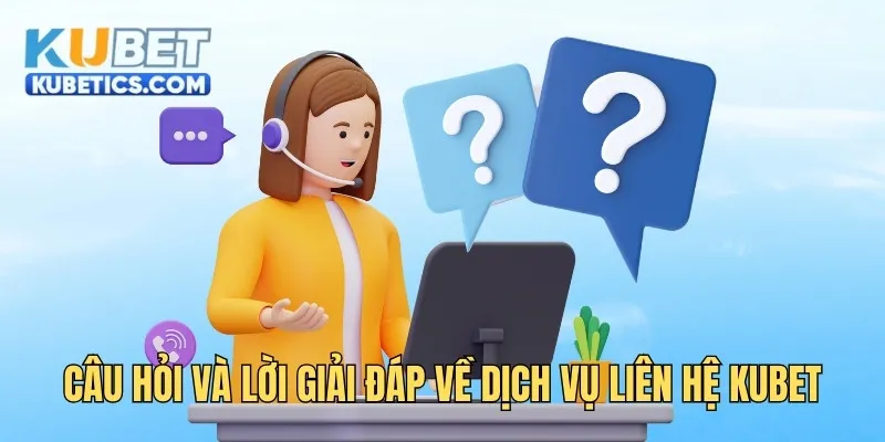 Câu hỏi và lời giải đáp về dịch vụ liên hệ Kubet