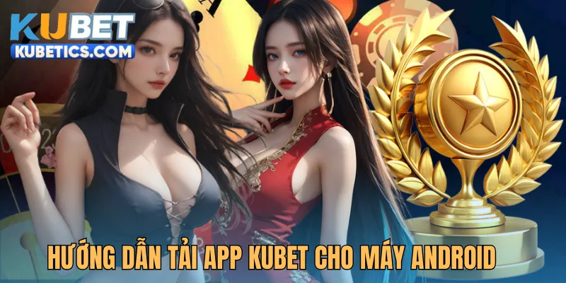 Hướng dẫn tải app Kubet cho máy hệ điều hành Android
